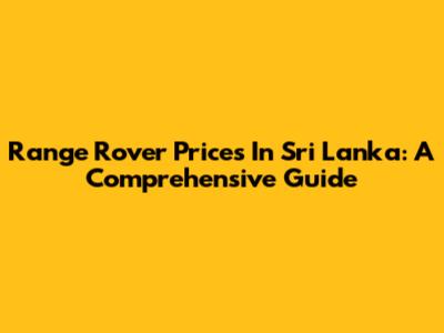 Range Rover Prices In Sri Lanka: A Comprehensive Guide