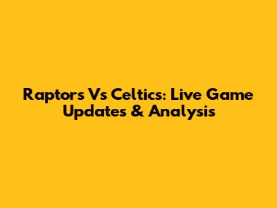 Raptors Vs Celtics: Live Game Updates & Analysis