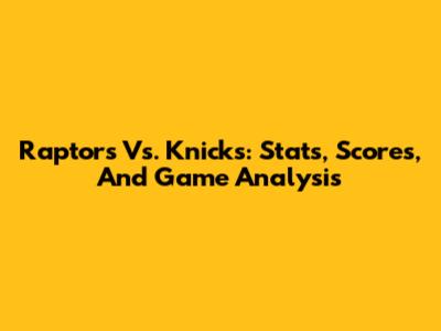 Raptors Vs. Knicks: Stats, Scores, And Game Analysis
