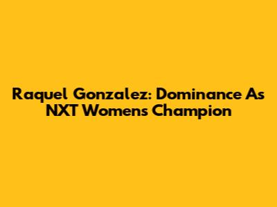 Raquel Gonzalez: Dominance As NXT Women's Champion