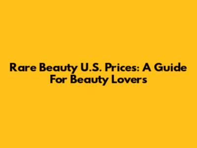 Rare Beauty U.S. Prices: A Guide For Beauty Lovers