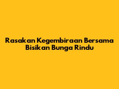 Rasakan Kegembiraan Bersama Bisikan Bunga Rindu