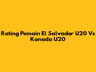 Rating Pemain El Salvador U20 Vs Kanada U20