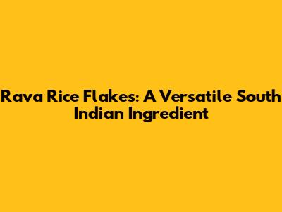 Rava Rice Flakes: A Versatile South Indian Ingredient