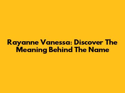 Rayanne Vanessa: Discover The Meaning Behind The Name