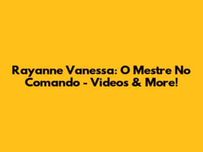 Rayanne Vanessa: O Mestre No Comando - Videos & More!