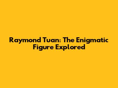 Raymond Tuan: The Enigmatic Figure Explored