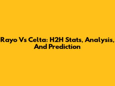 Rayo Vs Celta: H2H Stats, Analysis, And Prediction