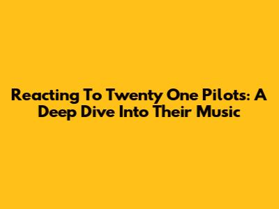 Reacting To Twenty One Pilots: A Deep Dive Into Their Music