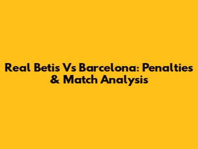 Real Betis Vs Barcelona: Penalties & Match Analysis