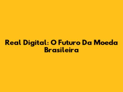 Real Digital: O Futuro Da Moeda Brasileira