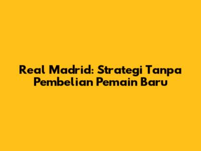Real Madrid: Strategi Tanpa Pembelian Pemain Baru