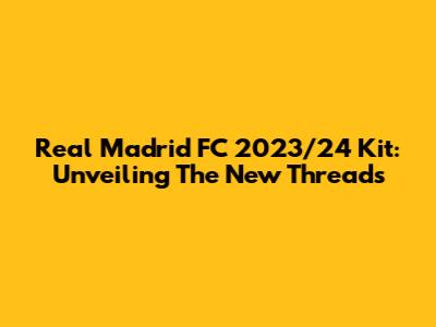 Real Madrid FC 2023/24 Kit: Unveiling The New Threads