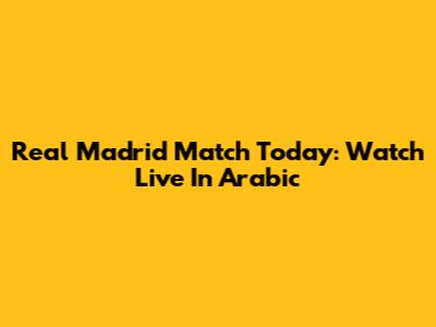 Real Madrid Match Today: Watch Live In Arabic