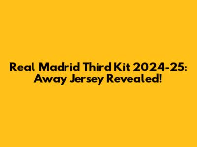 Real Madrid Third Kit 2024-25: Away Jersey Revealed!