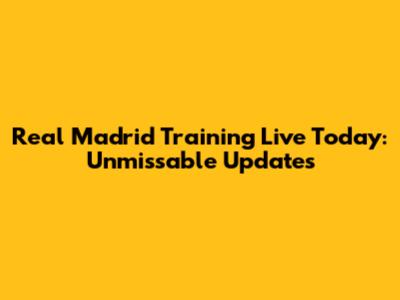Real Madrid Training Live Today: Unmissable Updates