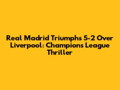 Real Madrid Triumphs 5-2 Over Liverpool: Champions League Thriller