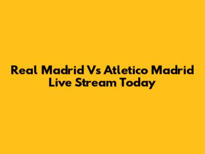 Real Madrid Vs Atletico Madrid Live Stream Today