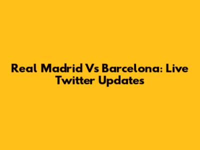 Real Madrid Vs Barcelona: Live Twitter Updates