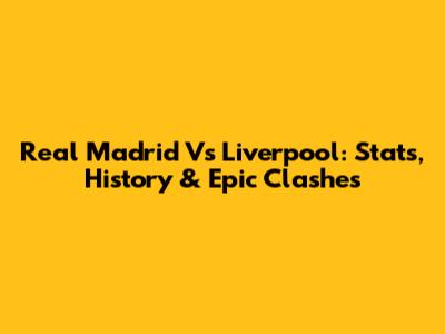 Real Madrid Vs Liverpool: Stats, History & Epic Clashes