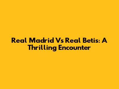 Real Madrid Vs Real Betis: A Thrilling Encounter
