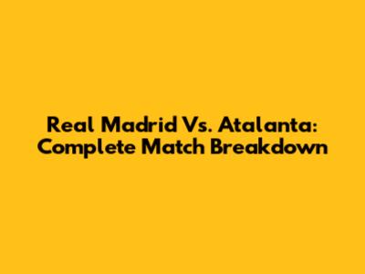 Real Madrid Vs. Atalanta: Complete Match Breakdown