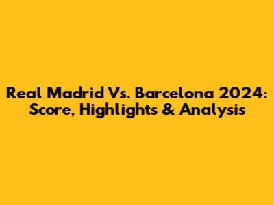Real Madrid Vs. Barcelona 2024: Score, Highlights & Analysis