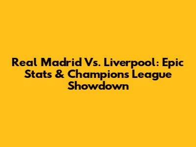 Real Madrid Vs. Liverpool: Epic Stats & Champions League Showdown