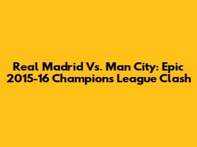Real Madrid Vs. Man City: Epic 2015-16 Champions League Clash