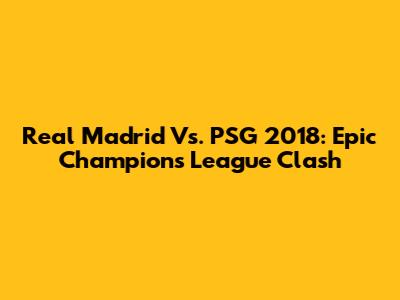 Real Madrid Vs. PSG 2018: Epic Champions League Clash