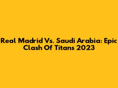 Real Madrid Vs. Saudi Arabia: Epic Clash Of Titans 2023
