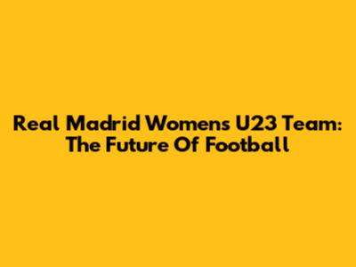 Real Madrid Women's U23 Team: The Future Of Football