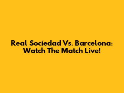 Real Sociedad Vs. Barcelona: Watch The Match Live!