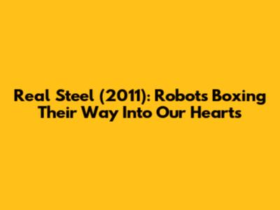 Real Steel (2011): Robots Boxing Their Way Into Our Hearts