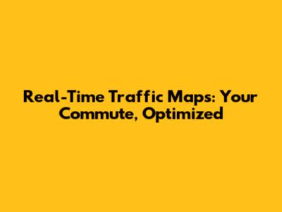 Real-Time Traffic Maps: Your Commute, Optimized