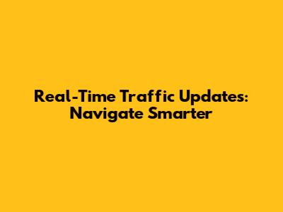 Real-Time Traffic Updates: Navigate Smarter