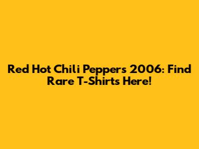 Red Hot Chili Peppers 2006: Find Rare T-Shirts Here!