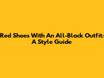 Red Shoes With An All-Black Outfit: A Style Guide