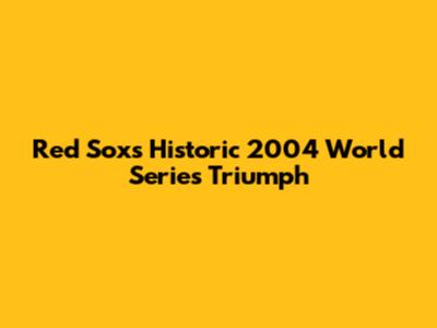 Red Sox's Historic 2004 World Series Triumph