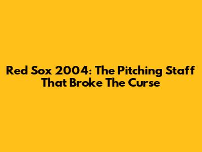 Red Sox 2004: The Pitching Staff That Broke The Curse