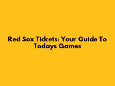 Red Sox Tickets: Your Guide To Today's Games