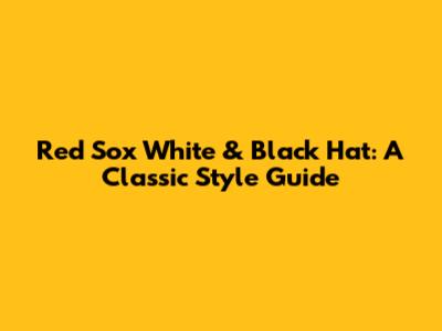 Red Sox White & Black Hat: A Classic Style Guide