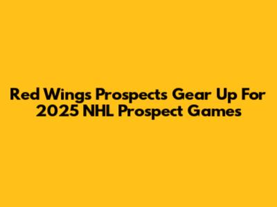 Red Wings Prospects Gear Up For 2025 NHL Prospect Games