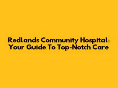 Redlands Community Hospital: Your Guide To Top-Notch Care