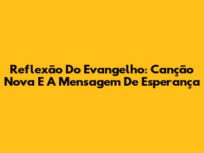 Reflexão Do Evangelho: Canção Nova E A Mensagem De Esperança