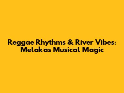 Reggae Rhythms & River Vibes: Melaka's Musical Magic