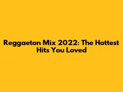 Reggaeton Mix 2022: The Hottest Hits You Loved