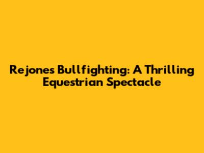 Rejones Bullfighting: A Thrilling Equestrian Spectacle