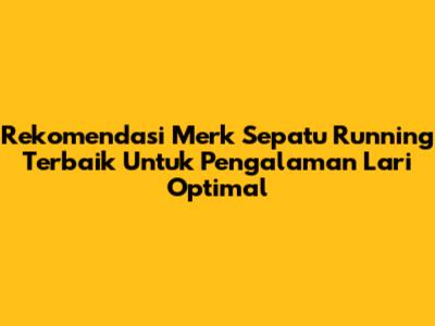 Rekomendasi Merk Sepatu Running Terbaik Untuk Pengalaman Lari Optimal