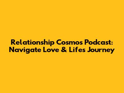 Relationship Cosmos Podcast: Navigate Love & Life's Journey